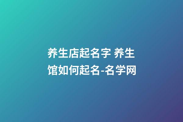 养生店起名字 养生馆如何起名-名学网